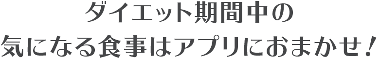 ダイエット期間中の気になる食事はアプリにおまかせ！