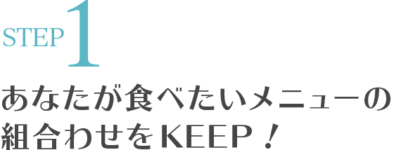 STEP1 あなたが食べたいメニューの組合わせをKEEP！