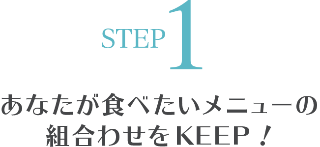 STEP1 あなたが食べたいメニューの組合わせをKEEP！