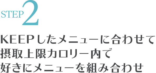 STEP2 KEEPしたメニューに合わせて摂取上限カロリー内で好きにメニューを組み合わせ