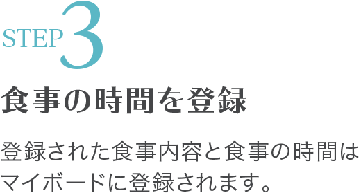 STEP3 食事の時間を登録 登録された食事内容と食事の時間はマイボードに登録されます。