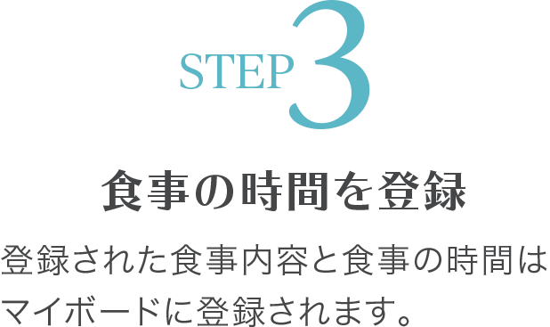 STEP3 食事の時間を登録 登録された食事内容と食事の時間はマイボードに登録されます。